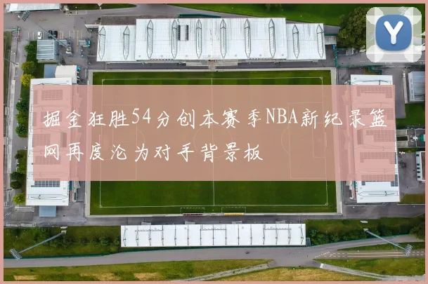 掘金狂胜54分创本赛季NBA新纪录篮网再度沦为对手背景板
