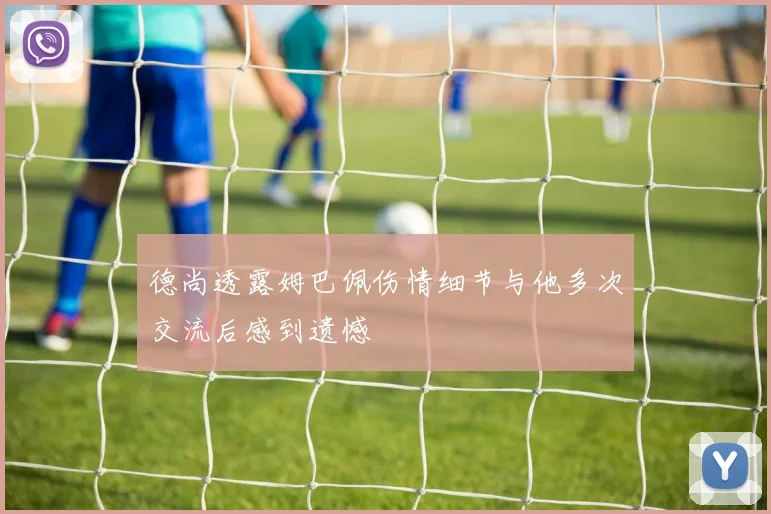 德尚透露姆巴佩伤情细节与他多次交流后感到遗憾