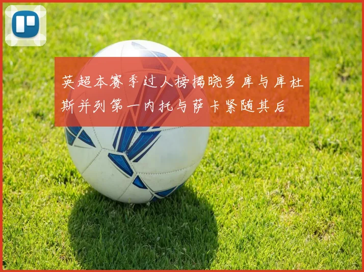 英超本赛季过人榜揭晓多库与库杜斯并列第一内托与萨卡紧随其后