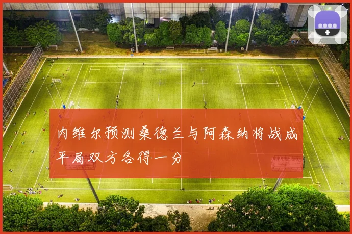 内维尔预测桑德兰与阿森纳将战成平局双方各得一分
