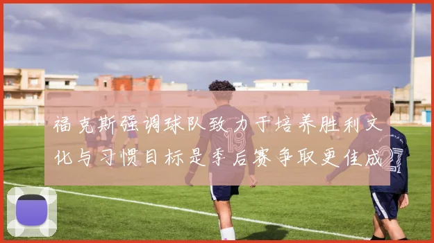 福克斯强调球队致力于培养胜利文化与习惯目标是季后赛争取更佳成绩