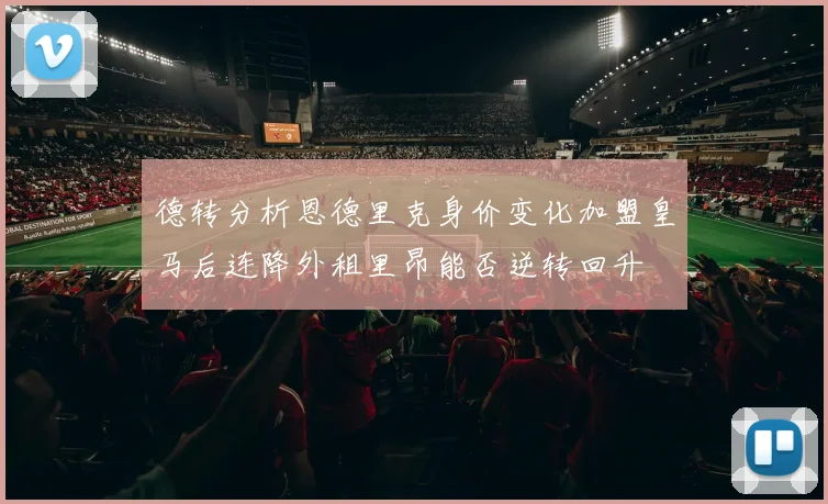 德转分析恩德里克身价变化加盟皇马后连降外租里昂能否逆转回升