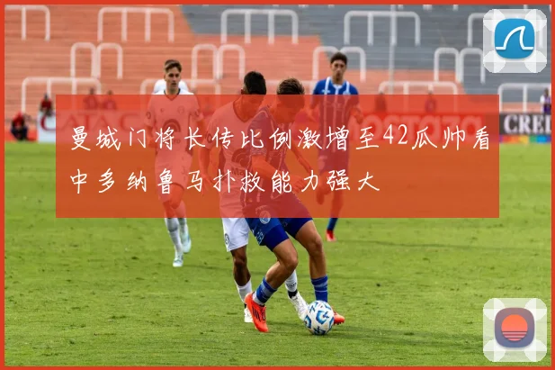 曼城门将长传比例激增至42瓜帅看中多纳鲁马扑救能力强大