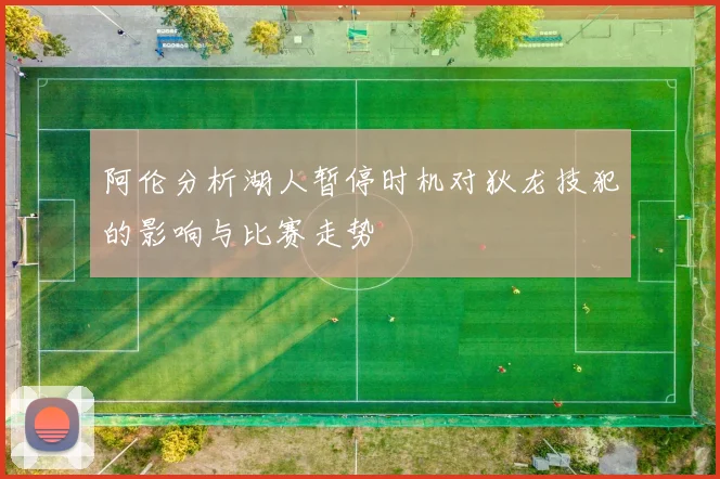 阿伦分析湖人暂停时机对狄龙技犯的影响与比赛走势