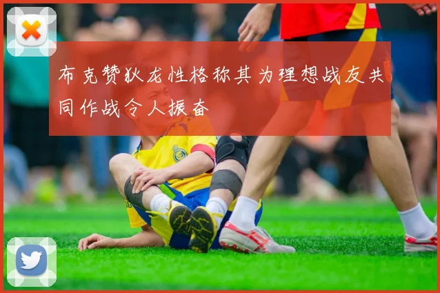 布克赞狄龙性格称其为理想战友共同作战令人振奋