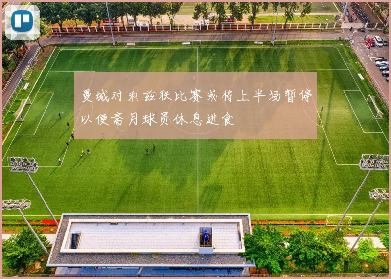 曼城对利兹联比赛或将上半场暂停以便斋月球员休息进食