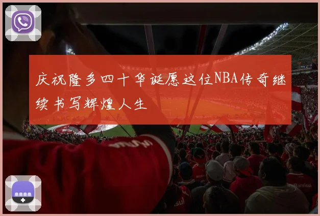 庆祝隆多四十华诞愿这位NBA传奇继续书写辉煌人生