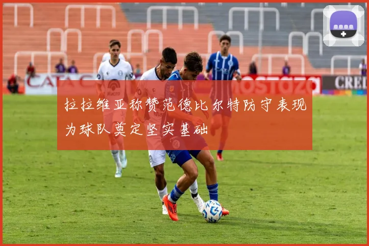 拉拉维亚称赞范德比尔特防守表现为球队奠定坚实基础