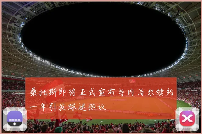 桑托斯即将正式宣布与内马尔续约一年引发球迷热议