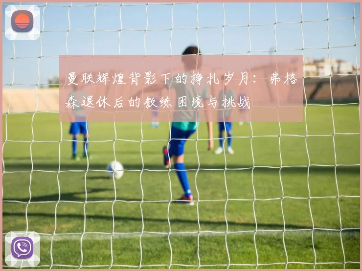 曼联辉煌背影下的挣扎岁月：弗格森退休后的教练困境与挑战