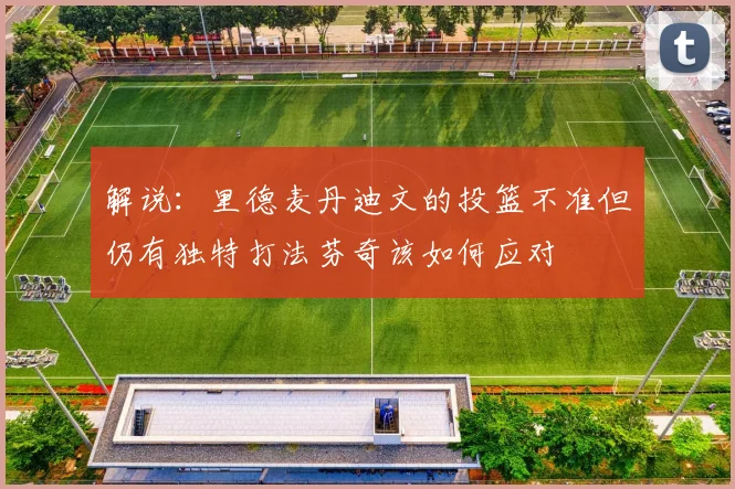 解说：里德麦丹迪文的投篮不准但仍有独特打法芬奇该如何应对
