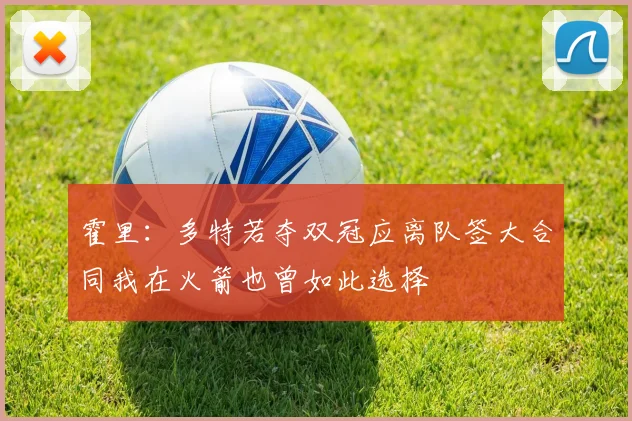 霍里：多特若夺双冠应离队签大合同我在火箭也曾如此选择