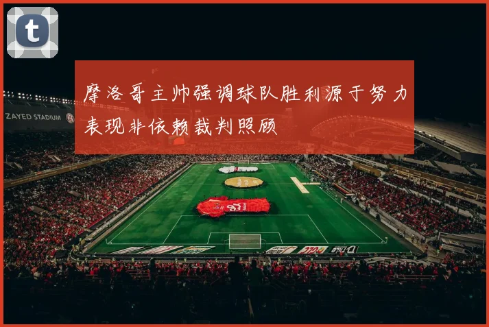 摩洛哥主帅强调球队胜利源于努力表现非依赖裁判照顾