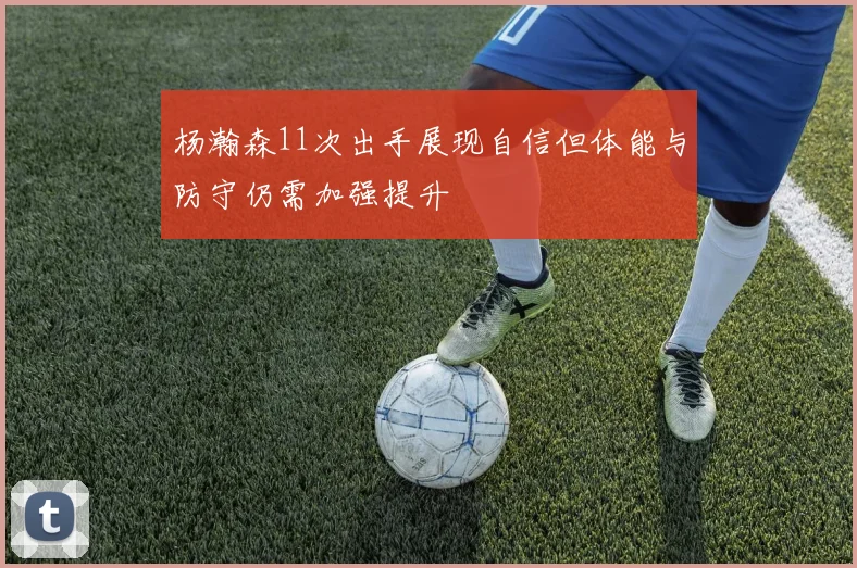 杨瀚森11次出手展现自信但体能与防守仍需加强提升