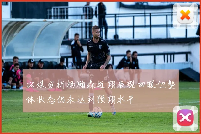 拓媒分析杨瀚森近期表现回暖但整体状态仍未达到预期水平