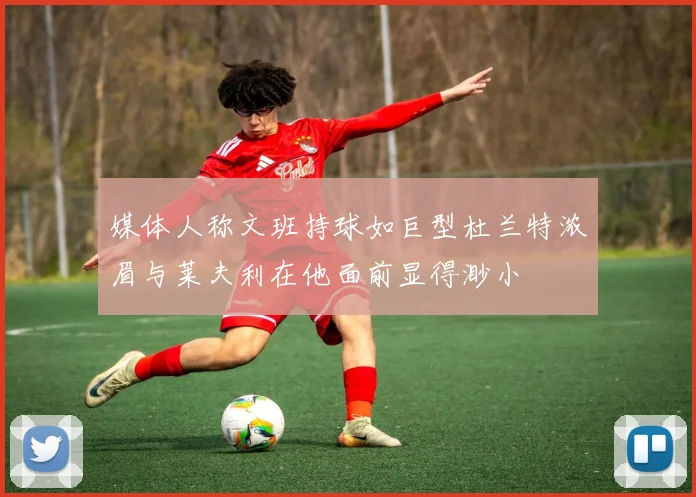 媒体人称文班持球如巨型杜兰特浓眉与莱夫利在他面前显得渺小