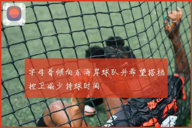 字母哥倾向东海岸球队并希望搭档控卫减少持球时间