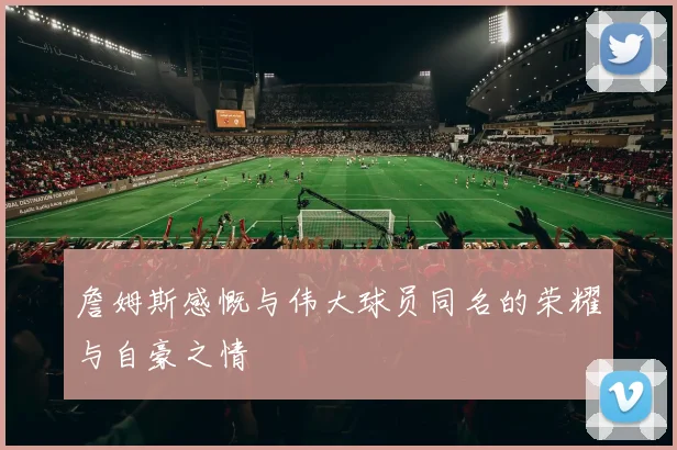 詹姆斯感慨与伟大球员同名的荣耀与自豪之情