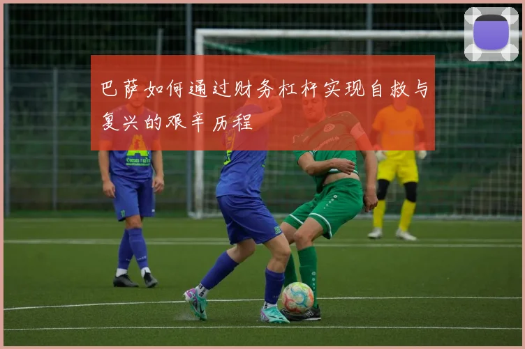 巴萨如何通过财务杠杆实现自救与复兴的艰辛历程