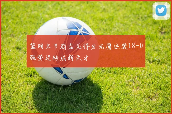 篮网末节崩盘无得分老鹰逆袭18-0强势逆转成新天才