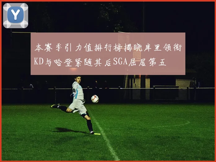 本赛季引力值排行榜揭晓库里领衔KD与哈登紧随其后SGA屈居第五