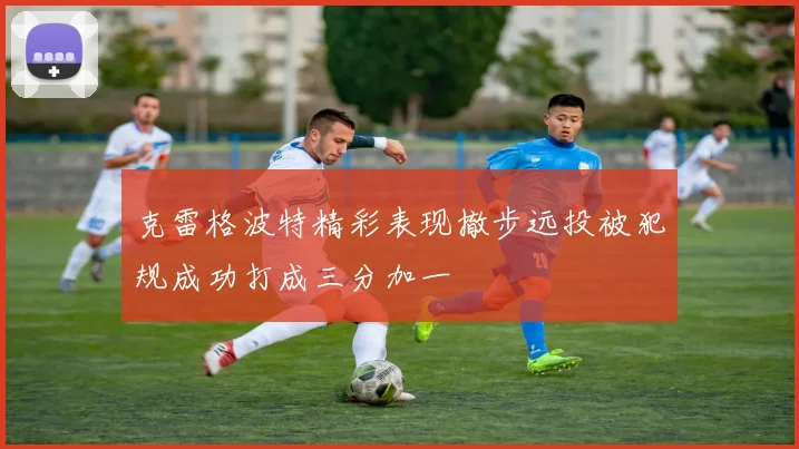 克雷格波特精彩表现撤步远投被犯规成功打成三分加一