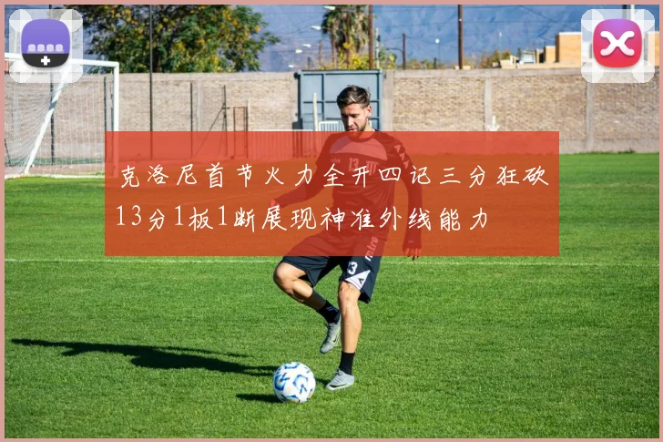 克洛尼首节火力全开四记三分狂砍13分1板1断展现神准外线能力