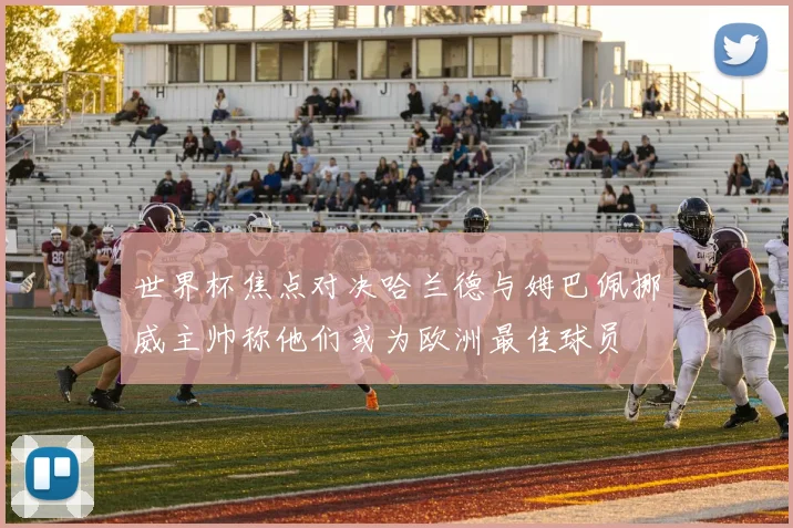 世界杯焦点对决哈兰德与姆巴佩挪威主帅称他们或为欧洲最佳球员