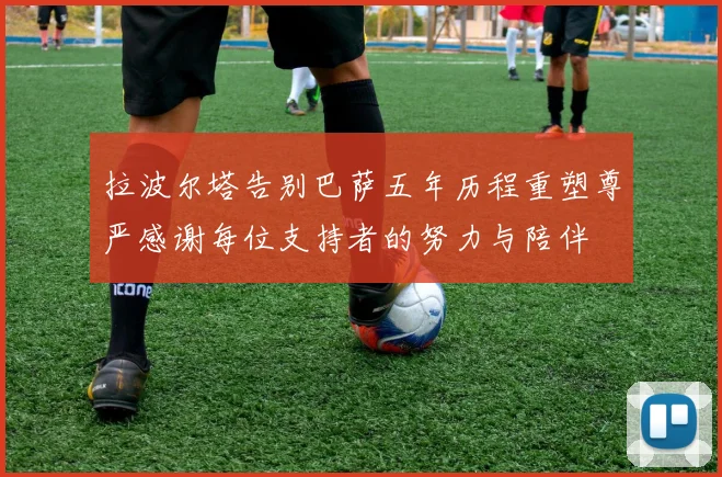 拉波尔塔告别巴萨五年历程重塑尊严感谢每位支持者的努力与陪伴