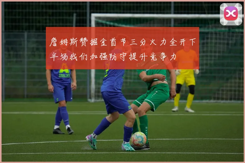 詹姆斯赞掘金首节三分火力全开下半场我们加强防守提升竞争力