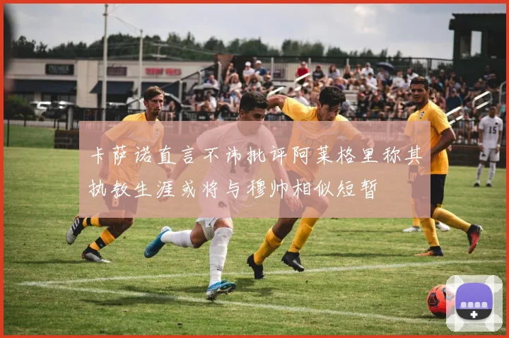 卡萨诺直言不讳批评阿莱格里称其执教生涯或将与穆帅相似短暂