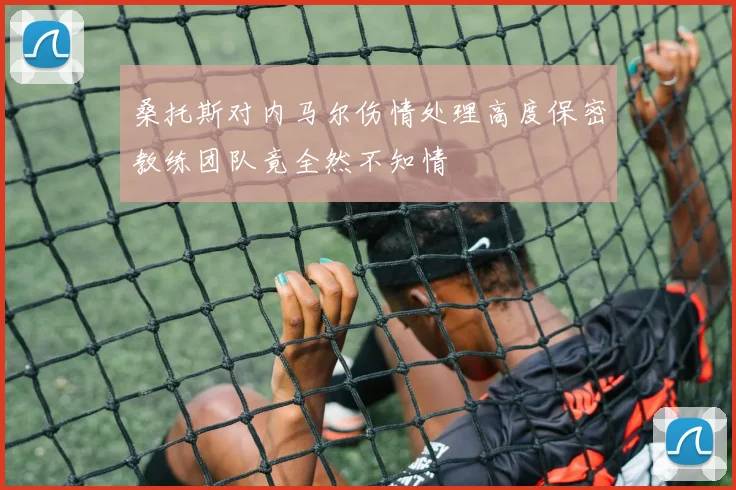 桑托斯对内马尔伤情处理高度保密教练团队竟全然不知情