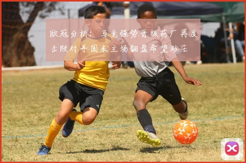 欧冠分析：马竞强势晋级药厂再度击败对手国米主场翻盘希望渺茫