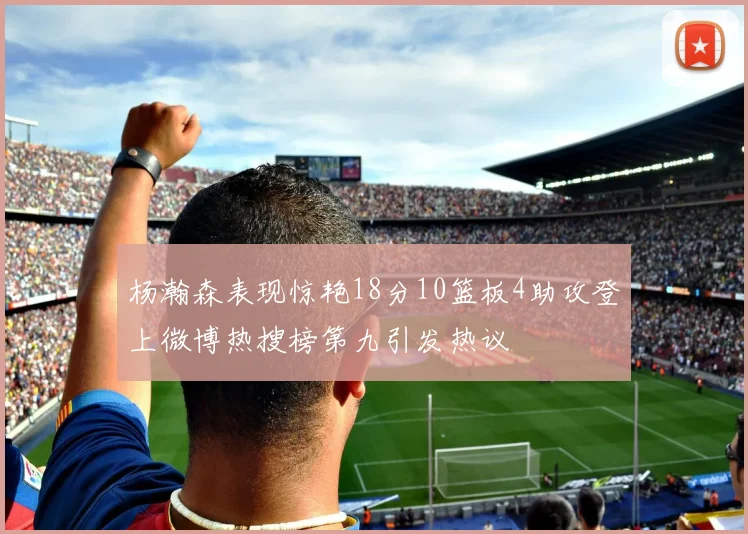 杨瀚森表现惊艳18分10篮板4助攻登上微博热搜榜第九引发热议