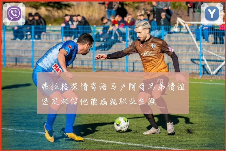 弗拉格深情寄语马卢阿奇兄弟情谊坚定相信他能成就职业生涯