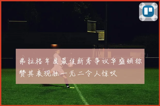 弗拉格年度最佳新秀争议华盛顿称赞其表现独一无二令人惊叹