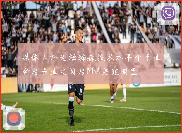 媒体人评论杨瀚森技术水平介于业余与专业之间与NBA差距明显