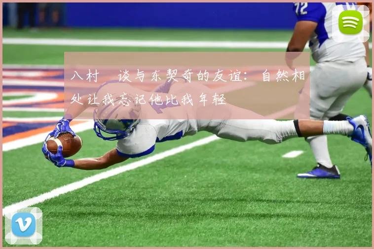 八村塁谈与东契奇的友谊：自然相处让我忘记他比我年轻