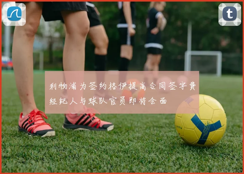 利物浦为签约格伊提高合同签字费经纪人与球队官员即将会面