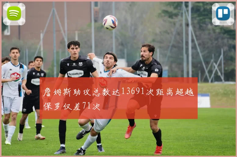 詹姆斯助攻总数达13691次距离超越保罗仅差71次