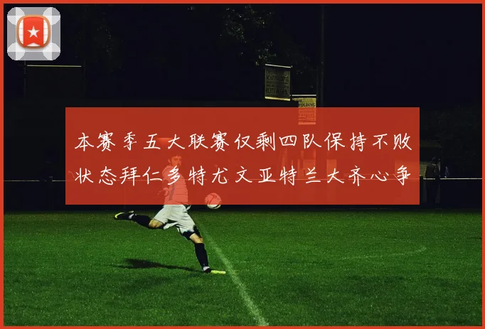 本赛季五大联赛仅剩四队保持不败状态拜仁多特尤文亚特兰大齐心争冠