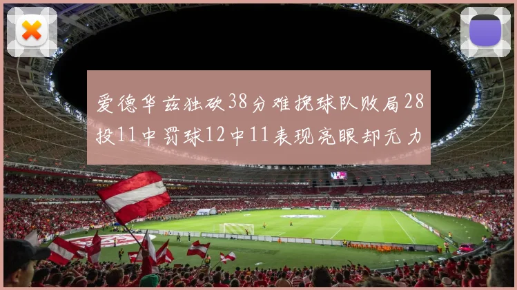 爱德华兹独砍38分难挽球队败局28投11中罚球12中11表现亮眼却无力回天