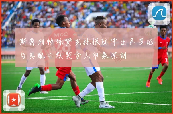 斯普利特称赞克林根防守出色罗威与其配合默契令人印象深刻