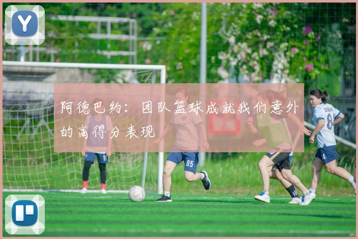 阿德巴约：团队篮球成就我们意外的高得分表现