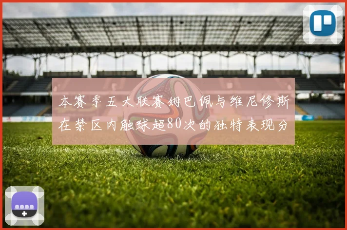 本赛季五大联赛姆巴佩与维尼修斯在禁区内触球超80次的独特表现分析