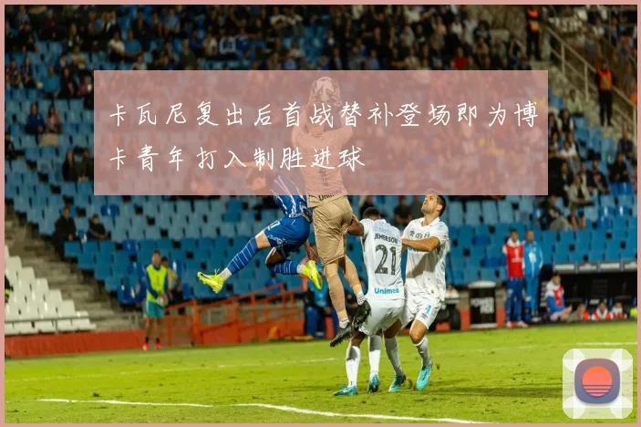 卡瓦尼复出后首战替补登场即为博卡青年打入制胜进球