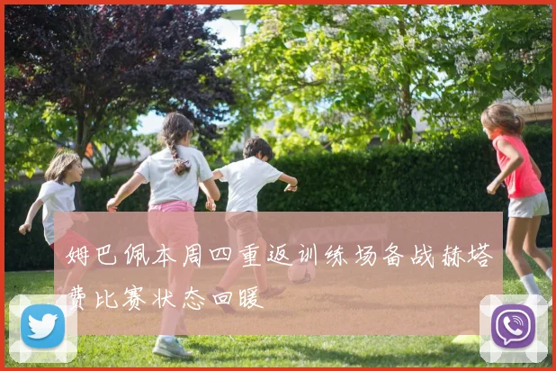 姆巴佩本周四重返训练场备战赫塔费比赛状态回暖