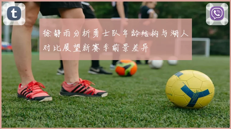 徐静雨分析勇士队年龄结构与湖人对比展望新赛季前景差异
