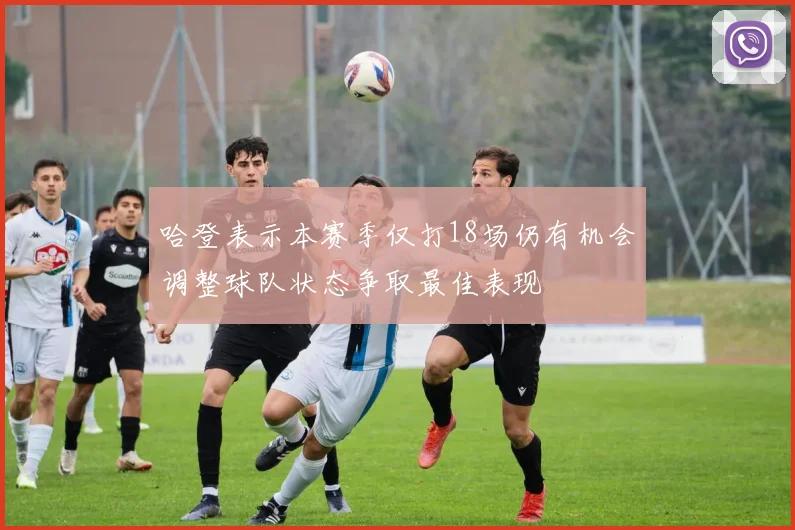 哈登表示本赛季仅打18场仍有机会调整球队状态争取最佳表现