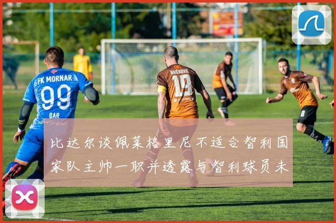 比达尔谈佩莱格里尼不适合智利国家队主帅一职并透露与智利球员未共事经历